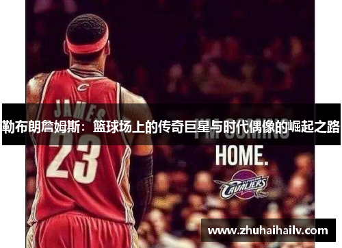 勒布朗詹姆斯：篮球场上的传奇巨星与时代偶像的崛起之路