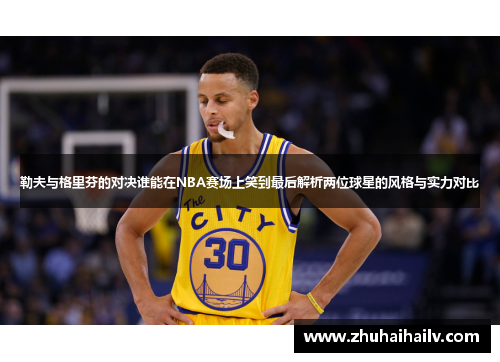 勒夫与格里芬的对决谁能在NBA赛场上笑到最后解析两位球星的风格与实力对比