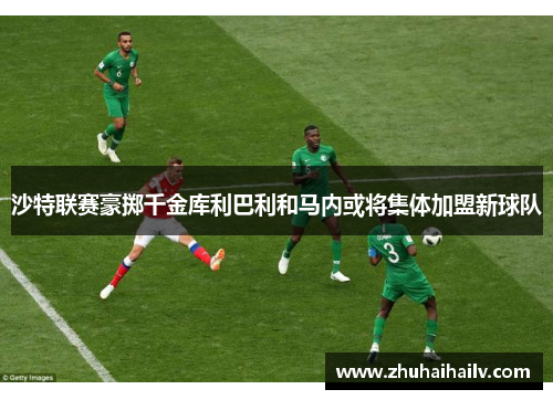 沙特联赛豪掷千金库利巴利和马内或将集体加盟新球队